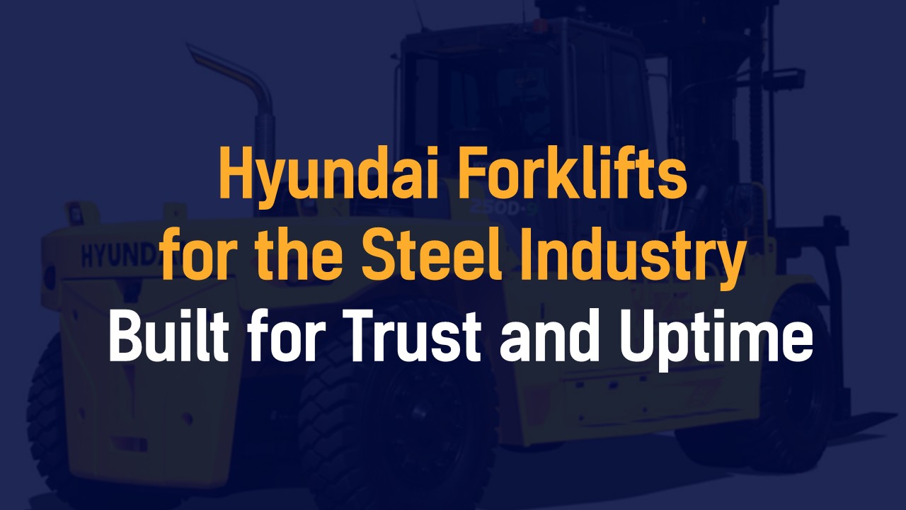 Hyundai Forklifts for the Steel Industry: Built for Trust and Uptime